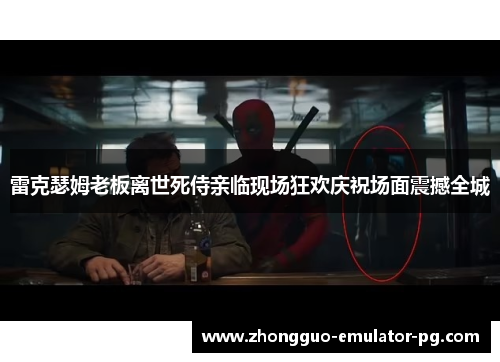 雷克瑟姆老板离世死侍亲临现场狂欢庆祝场面震撼全城