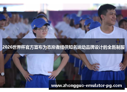 2026世界杯官方宣布为志愿者提供知名运动品牌设计的全新制服
