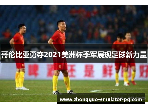 哥伦比亚勇夺2021美洲杯季军展现足球新力量