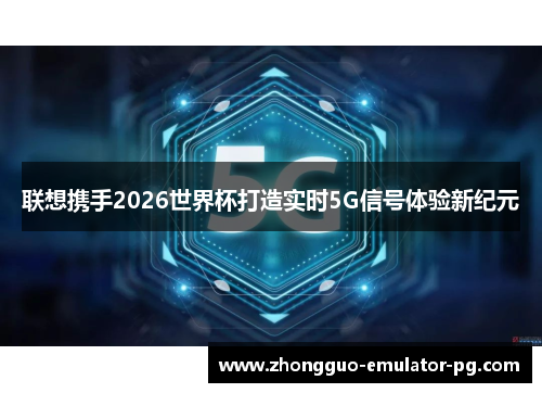 联想携手2026世界杯打造实时5G信号体验新纪元 联想携手2026世界杯打造实时5G信号体验新纪元