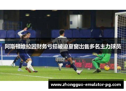 阿斯顿维拉因财务亏损被迫夏窗出售多名主力球员