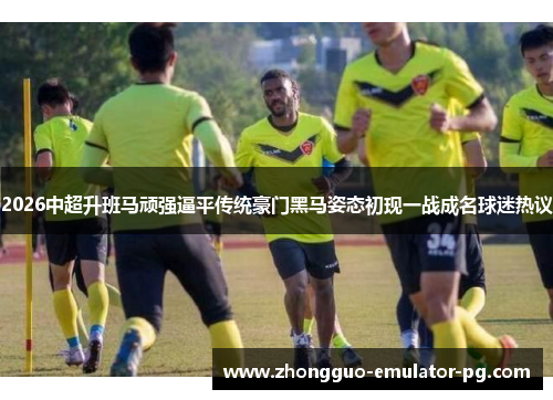 2026中超升班马顽强逼平传统豪门黑马姿态初现一战成名球迷热议 2026中超升班马顽强逼平传统豪门黑马姿态初现一战成名球迷热议
