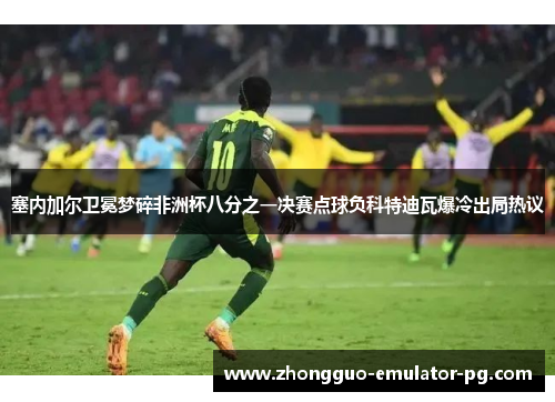 塞内加尔卫冕梦碎非洲杯八分之一决赛点球负科特迪瓦爆冷出局热议