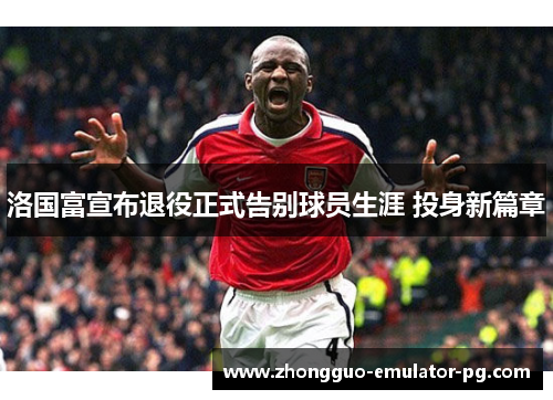 洛国富宣布退役正式告别球员生涯 投身新篇章