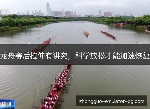 龙舟赛后拉伸有讲究，科学放松才能加速恢复