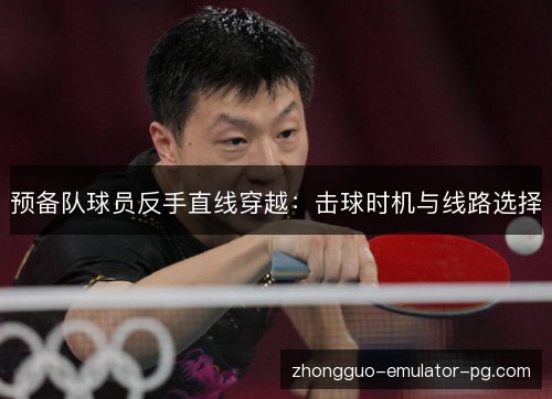 预备队球员反手直线穿越:击球时机与线路选择 预备队球员反手直线穿越:击球时机与线路选择