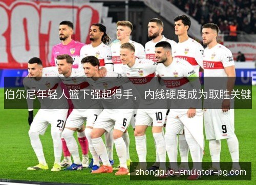 伯尔尼年轻人篮下强起得手，内线硬度成为取胜关键