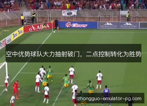 空中优势球队大力抽射破门，二点控制转化为胜势